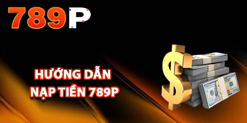 Nạp Tiền 789P – Tổng hợp Cách Nạp Tiền Nhanh Chóng Nhất 1 Hướng dẫn nạp tiền 789P an toàn