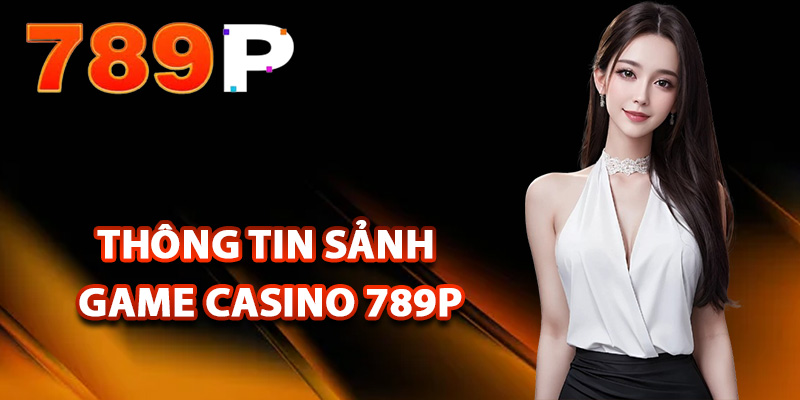 Casino 789P – Sảnh Đặt Cược Sôi Động Đa Dạng Trò Chơi 1 Thông tin sảnh game casino 789P